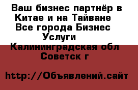 Ваш бизнес-партнёр в Китае и на Тайване - Все города Бизнес » Услуги   . Калининградская обл.,Советск г.